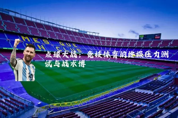 点球大战:竞技体育的终极压力测试与战术博弈