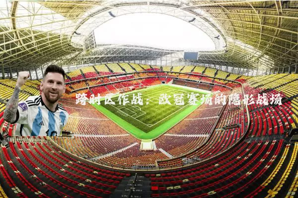 跨时区作战:欧冠赛场的隐形战场