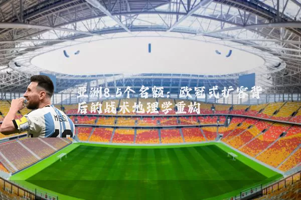 亚洲8.5个名额：欧冠式扩容背后的战术地理学重构