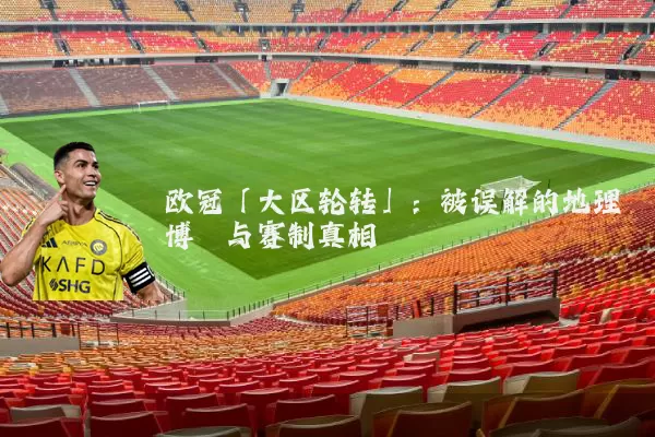 欧冠「大区轮转」:被误解的地理博弈与赛制真相