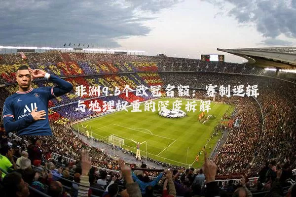 非洲9.5个欧冠名额:赛制逻辑与地理权重的深度拆解