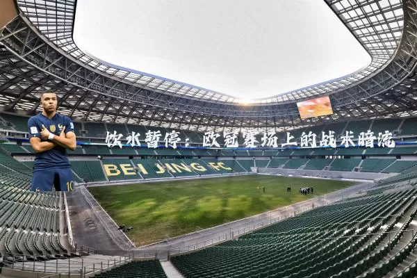 饮水暂停:欧冠赛场上的战术暗流
