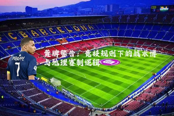 黄牌警告:竞技规则下的战术博弈与地理赛制逻辑