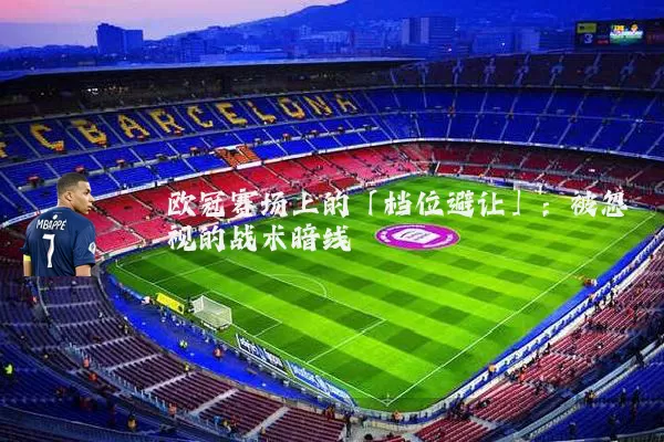 欧冠赛场上的「档位避让」:被忽视的战术暗线