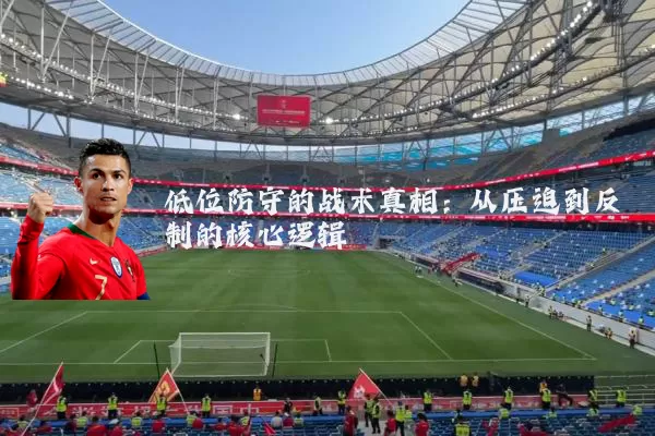 低位防守的战术真相:从压迫到反制的核心逻辑