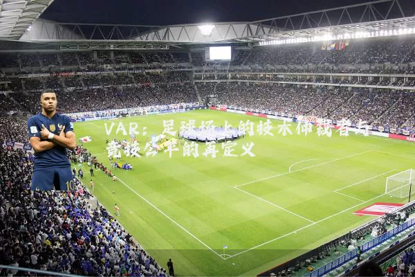 VAR:足球场上的技术仲裁者与竞技公平的再定义