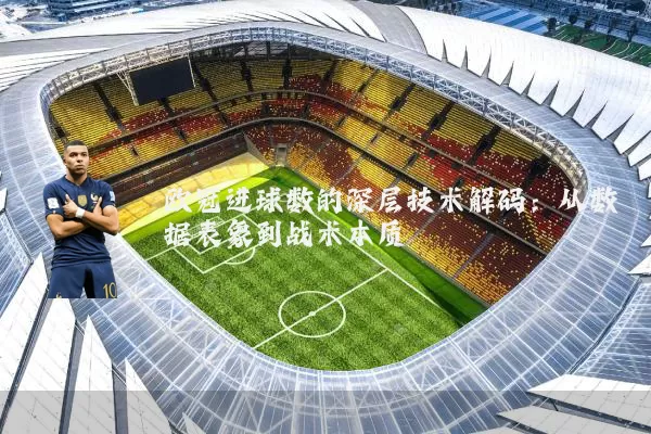 欧冠进球数的深层技术解码:从数据表象到战术本质